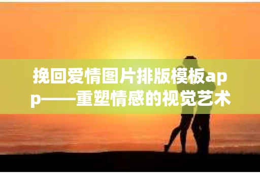 挽回爱情图片排版模板app——重塑情感的视觉艺术