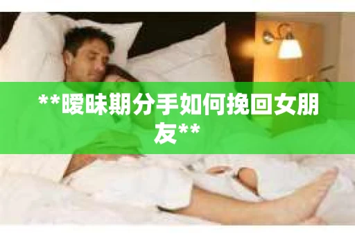 **暧昧期分手如何挽回女朋友**