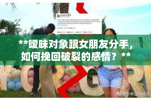 **暧昧对象跟女朋友分手，如何挽回破裂的感情？**
