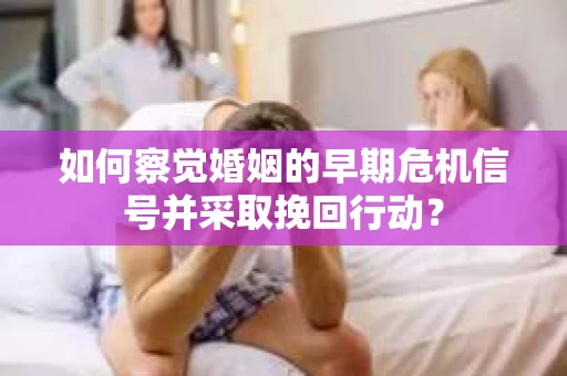 如何察觉婚姻的早期危机信号并采取挽回行动？