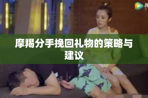摩羯分手挽回礼物的策略与建议