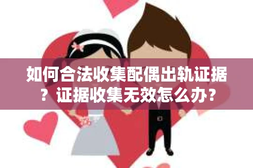 如何合法收集配偶出轨证据？证据收集无效怎么办？