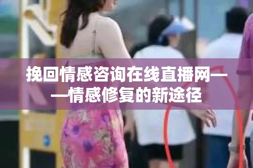 挽回情感咨询在线直播网——情感修复的新途径