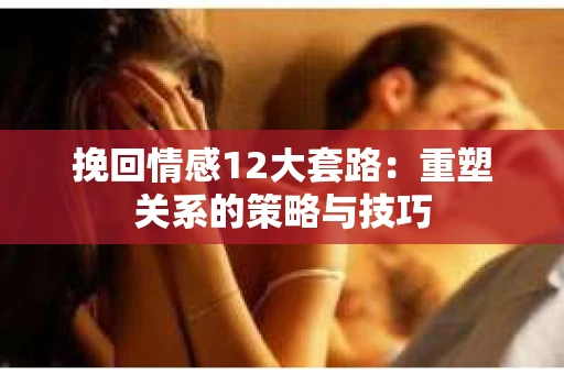 挽回情感12大套路：重塑关系的策略与技巧