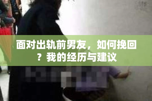 面对出轨前男友，如何挽回？我的经历与建议