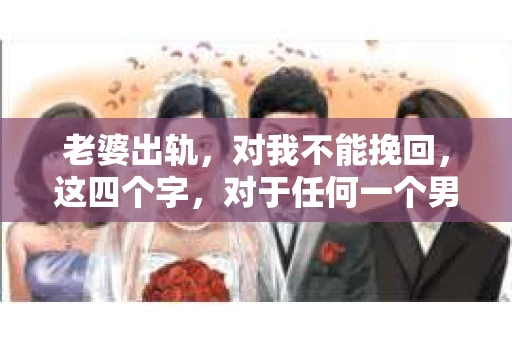老婆出轨，对我不能挽回，这四个字，对于任何一个男人来说，都是一场无法言说的痛。我曾经以为，婚姻是爱情的港湾，是彼此依靠的避风港，然而，现实却给了我一记响亮的耳光。今天，我想和大家聊聊这个沉重的话题，希望能给那些正在经历或即将经历类似痛苦的人一些安慰和启示。