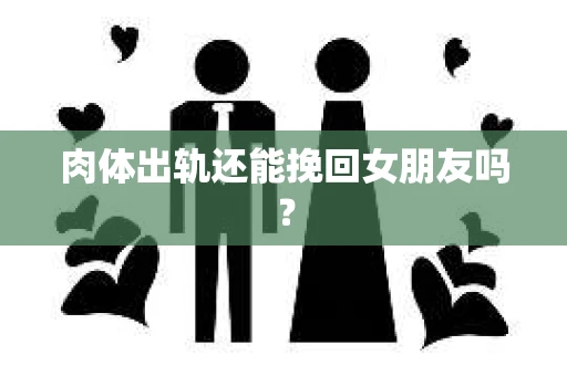 肉体出轨还能挽回女朋友吗？