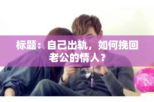 标题：自己出轨，如何挽回老公的情人？