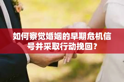 如何察觉婚姻的早期危机信号并采取行动挽回？