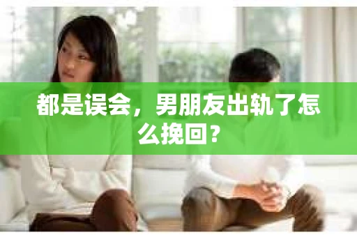 都是误会，男朋友出轨了怎么挽回？