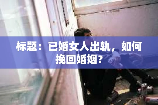 标题:已婚女人出轨,如何挽回婚姻? 标题:已婚女人出轨,如何挽回婚姻?