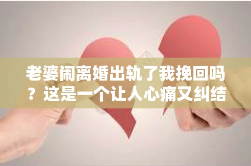 老婆闹离婚出轨了我挽回吗？这是一个让人心痛又纠结的问题。在这个问题上，我想要和大家分享一些我的看法和经验。
