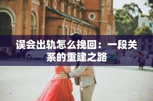误会出轨怎么挽回：一段关系的重建之路