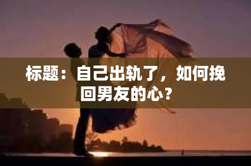 标题：自己出轨了，如何挽回男友的心？