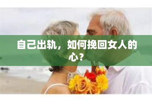 自己出轨，如何挽回女人的心？