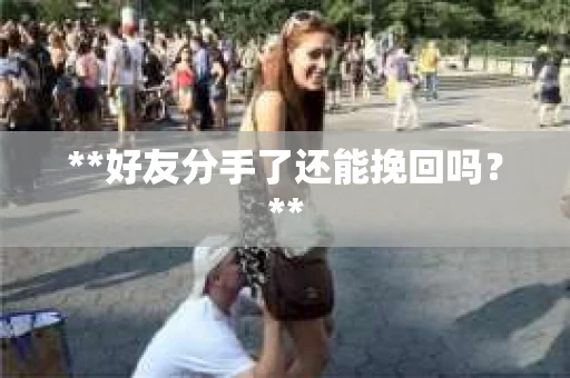 **好友分手了还能挽回吗?** **好友分手了还能挽回吗?**