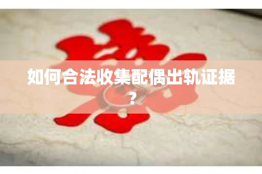 如何合法收集配偶出轨证据？