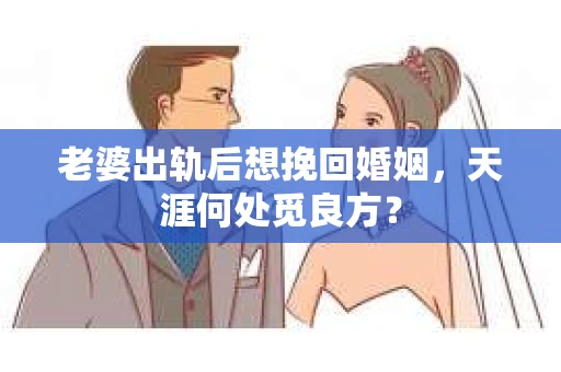 老婆出轨后想挽回婚姻，天涯何处觅良方？
