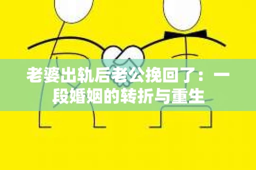 老婆出轨后老公挽回了：一段婚姻的转折与重生