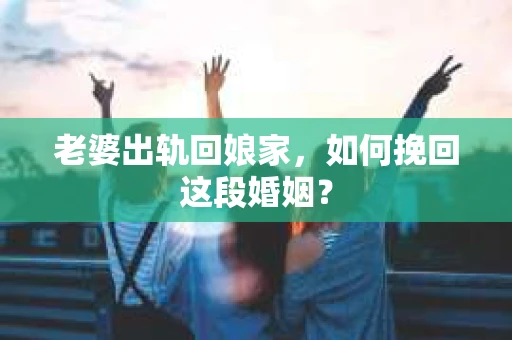 老婆出轨回娘家，如何挽回这段婚姻？