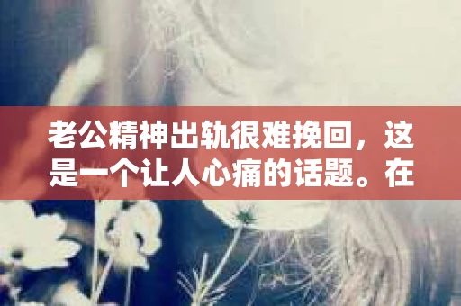 老公精神出轨很难挽回，这是一个让人心痛的话题。在婚姻生活中，当一方发现另一半精神出轨时，往往会产生强烈的痛苦和困惑。那么，面对这种情况，我们该如何应对呢？今天，就让我们一起来探讨一下这个问题。
