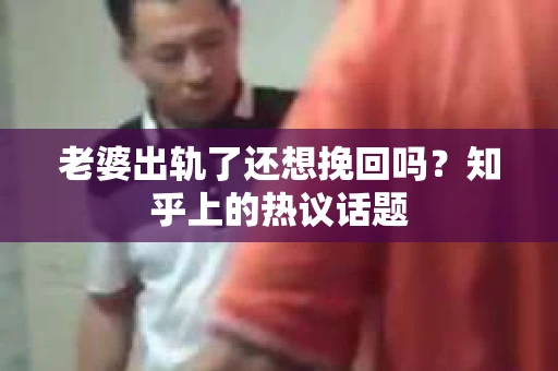 老婆出轨了还想挽回吗？知乎上的热议话题