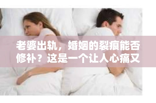 老婆出轨，婚姻的裂痕能否修补？这是一个让人心痛又充满疑惑的问题。在小说的世界里，这样的故事屡见不鲜，但现实中的我们，又该如何面对这样的困境呢？今天，就让我们一起来探讨一下，老婆出轨，婚姻能否挽回来。