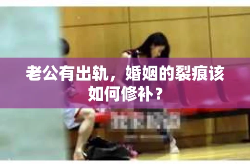 老公有出轨，婚姻的裂痕该如何修补？