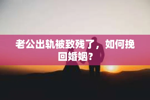 老公出轨被致残了，如何挽回婚姻？