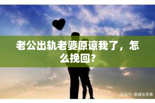 老公出轨老婆原谅我了，怎么挽回？