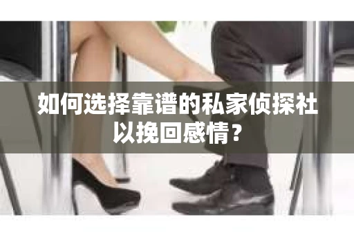 如何选择靠谱的私家侦探社以挽回感情？