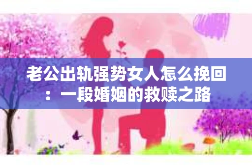 老公出轨强势女人怎么挽回：一段婚姻的救赎之路