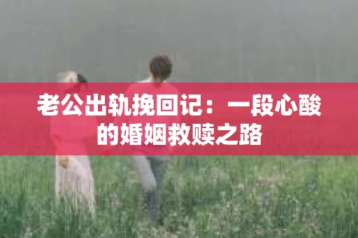 老公出轨挽回记：一段心酸的婚姻救赎之路