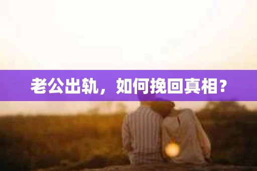 老公出轨，如何挽回真相？