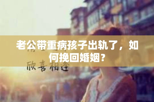 老公带重病孩子出轨了，如何挽回婚姻？