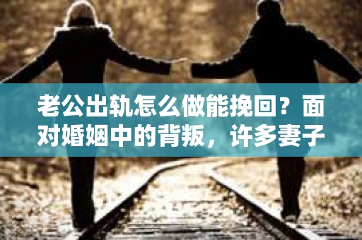 老公出轨怎么做能挽回？面对婚姻中的背叛，许多妻子都会感到痛苦和无助。但请相信，无论情况多么棘手，都有可能找到解决问题的方法。以下是我根据多年律师经验，结合实际案例，为大家整理的一些挽回婚姻的建议。