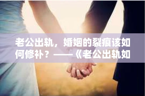 老公出轨，婚姻的裂痕该如何修补？——《老公出轨如何挽回的书》带你走出困境