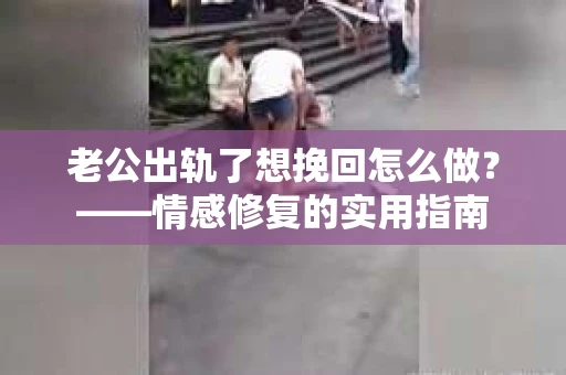 老公出轨了想挽回怎么做？——情感修复的实用指南