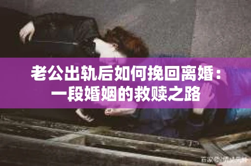老公出轨后如何挽回离婚：一段婚姻的救赎之路
