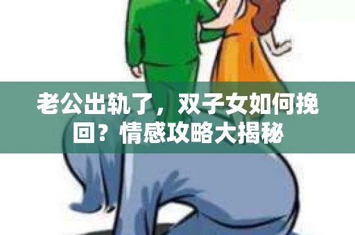 老公出轨了，双子女如何挽回？情感攻略大揭秘