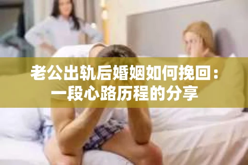 老公出轨后婚姻如何挽回：一段心路历程的分享