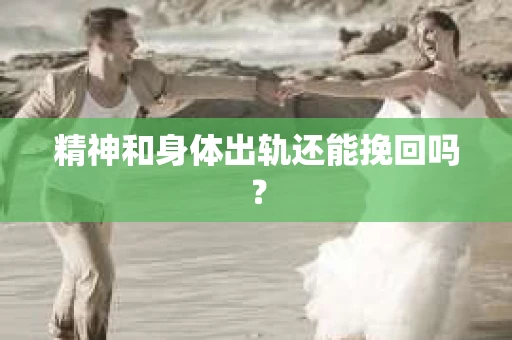 精神和身体出轨还能挽回吗? 精神和身体出轨还能挽回吗?