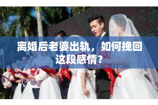 离婚后老婆出轨，如何挽回这段感情？