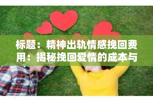 标题：精神出轨情感挽回费用：揭秘挽回爱情的成本与价值