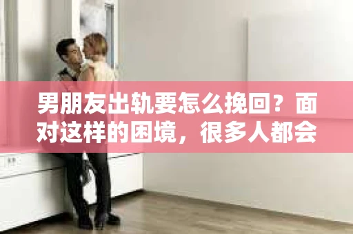 男朋友出轨要怎么挽回？面对这样的困境，很多人都会感到无助和痛苦。但请相信，无论情况多么复杂，总有解决问题的方法。今天，就让我来和大家聊聊，当男朋友出轨时，我们应该如何挽回这段感情。