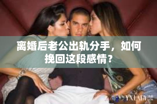 离婚后老公出轨分手，如何挽回这段感情？
