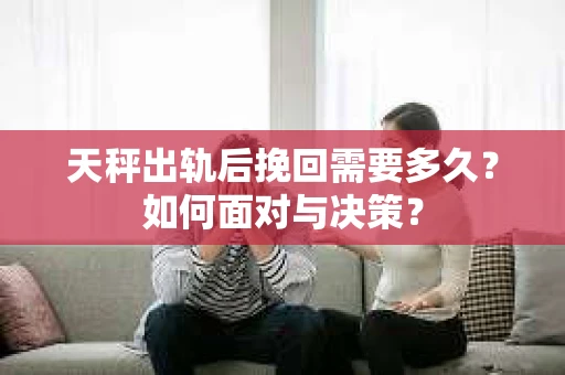 天秤出轨后挽回需要多久？如何面对与决策？