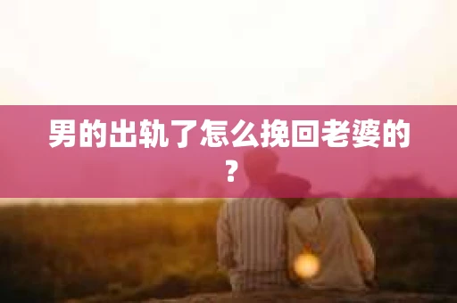 男的出轨了怎么挽回老婆的？