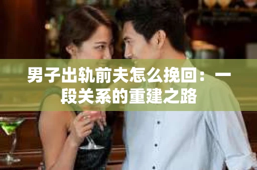男子出轨前夫怎么挽回：一段关系的重建之路