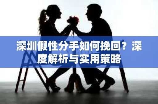 深圳假性分手如何挽回？深度解析与实用策略